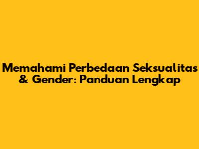 Memahami Perbedaan Seksualitas & Gender: Panduan Lengkap