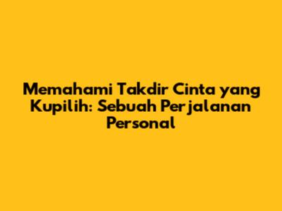 Memahami Takdir Cinta yang Kupilih: Sebuah Perjalanan Personal