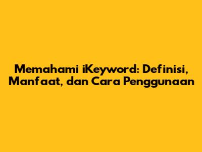 Memahami iKeyword: Definisi, Manfaat, dan Cara Penggunaan
