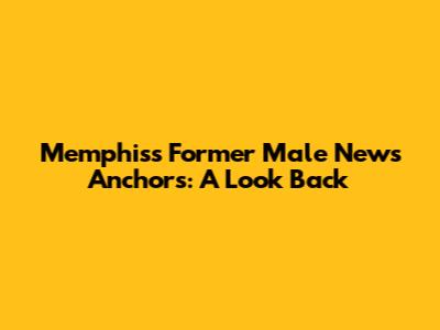 Memphis's Former Male News Anchors: A Look Back