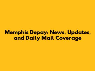 Memphis Depay: News, Updates, and Daily Mail Coverage