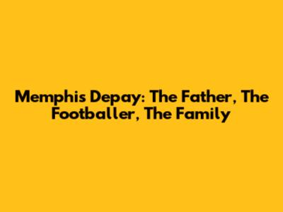 Memphis Depay: The Father, The Footballer, The Family
