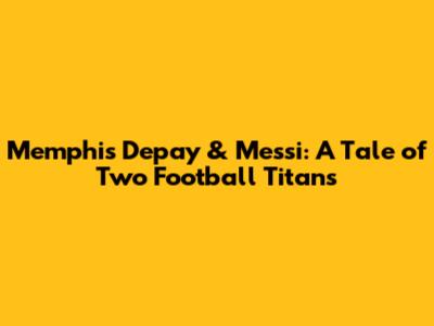 Memphis Depay & Messi: A Tale of Two Football Titans