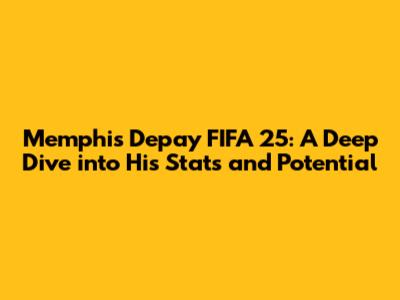 Memphis Depay FIFA 25: A Deep Dive into His Stats and Potential