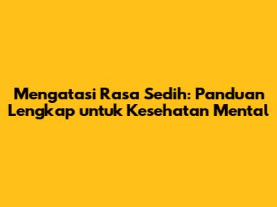 Mengatasi Rasa Sedih: Panduan Lengkap untuk Kesehatan Mental