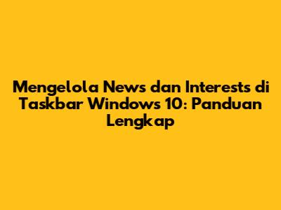 Mengelola News dan Interests di Taskbar Windows 10: Panduan Lengkap