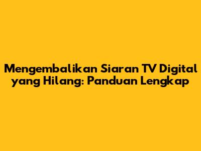 Mengembalikan Siaran TV Digital yang Hilang: Panduan Lengkap