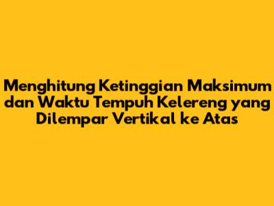 Menghitung Ketinggian Maksimum dan Waktu Tempuh Kelereng yang Dilempar Vertikal ke Atas