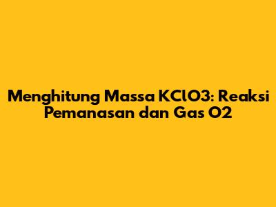 Menghitung Massa KClO3: Reaksi Pemanasan dan Gas O2