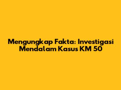 Mengungkap Fakta: Investigasi Mendalam Kasus KM 50