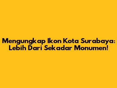 Mengungkap Ikon Kota Surabaya: Lebih Dari Sekadar Monumen!