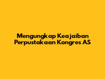 Mengungkap Keajaiban Perpustakaan Kongres AS