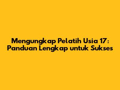 Mengungkap Pelatih Usia 17: Panduan Lengkap untuk Sukses