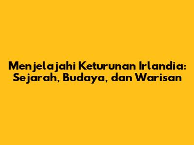 Menjelajahi Keturunan Irlandia: Sejarah, Budaya, dan Warisan