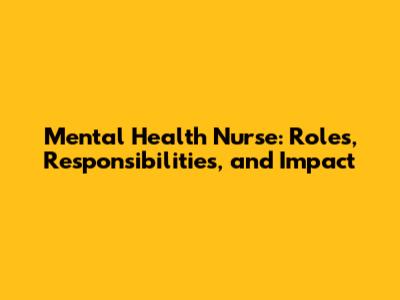 Mental Health Nurse: Roles, Responsibilities, and Impact