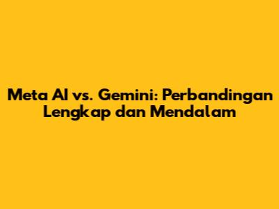 Meta AI vs. Gemini: Perbandingan Lengkap dan Mendalam