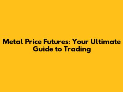 Metal Price Futures: Your Ultimate Guide to Trading