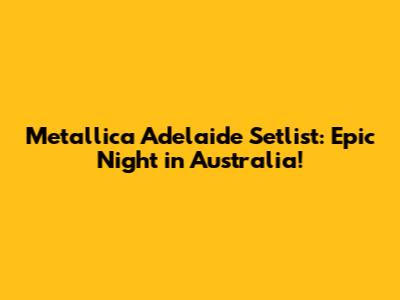 Metallica Adelaide Setlist: Epic Night in Australia!
