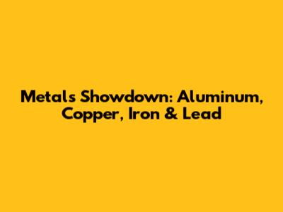 Metals Showdown: Aluminum, Copper, Iron & Lead