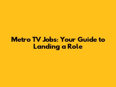 Metro TV Jobs: Your Guide to Landing a Role