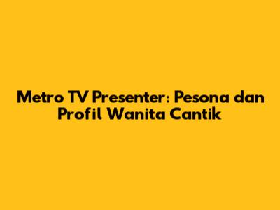 Metro TV Presenter: Pesona dan Profil Wanita Cantik