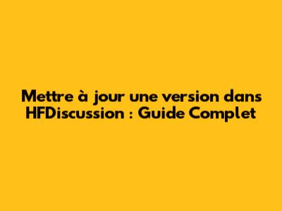 Mettre à jour une version dans HFDiscussion : Guide Complet