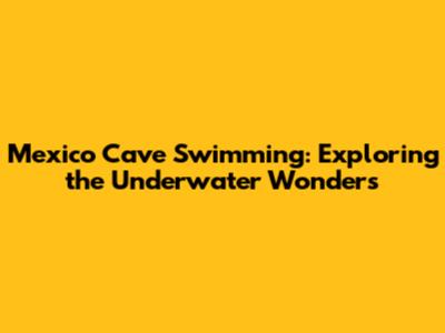 Mexico Cave Swimming: Exploring the Underwater Wonders
