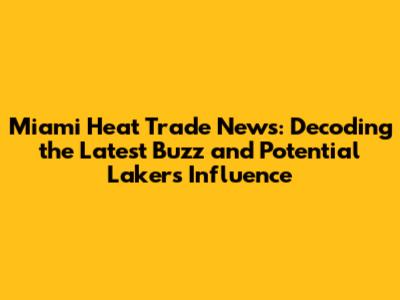 Miami Heat Trade News: Decoding the Latest Buzz and Potential Lakers' Influence