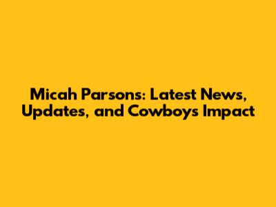 Micah Parsons: Latest News, Updates, and Cowboys Impact