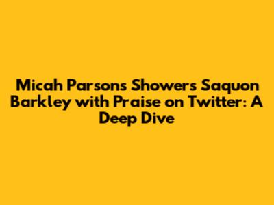 Micah Parsons Showers Saquon Barkley with Praise on Twitter: A Deep Dive