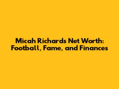 Micah Richards' Net Worth: Football, Fame, and Finances