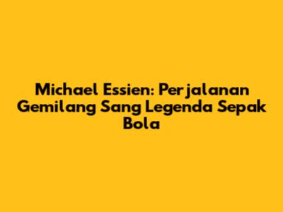 Michael Essien: Perjalanan Gemilang Sang Legenda Sepak Bola