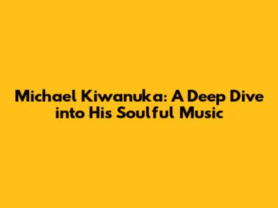 Michael Kiwanuka: A Deep Dive into His Soulful Music