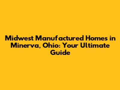 Midwest Manufactured Homes in Minerva, Ohio: Your Ultimate Guide