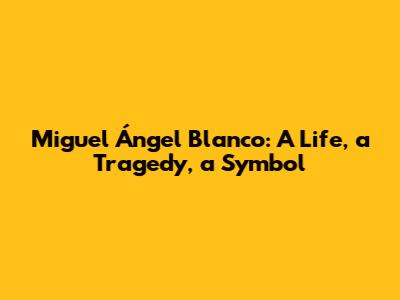 Miguel Ángel Blanco: A Life, a Tragedy, a Symbol