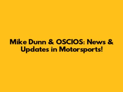 Mike Dunn & OSCIOS: News & Updates in Motorsports!