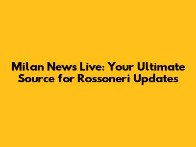 Milan News Live: Your Ultimate Source for Rossoneri Updates