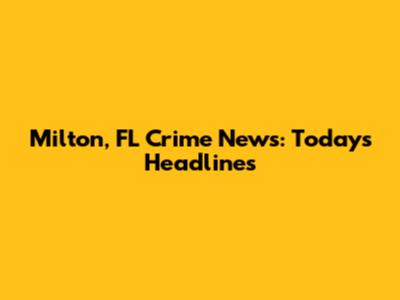 Milton, FL Crime News: Today's Headlines