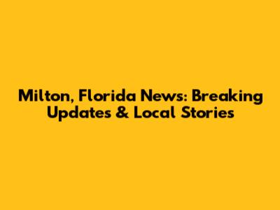 Milton, Florida News: Breaking Updates & Local Stories