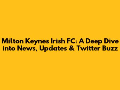 Milton Keynes Irish FC: A Deep Dive into News, Updates & Twitter Buzz