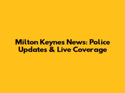 Milton Keynes News: Police Updates & Live Coverage