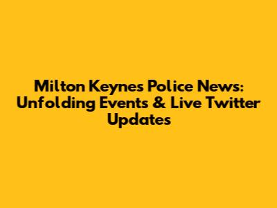 Milton Keynes Police News: Unfolding Events & Live Twitter Updates