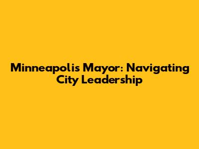 Minneapolis Mayor: Navigating City Leadership