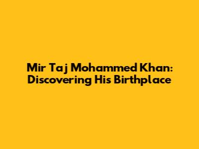 Mir Taj Mohammed Khan: Discovering His Birthplace