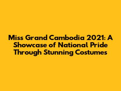 Miss Grand Cambodia 2021: A Showcase of National Pride Through Stunning Costumes
