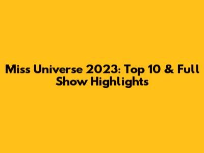 Miss Universe 2023: Top 10 & Full Show Highlights