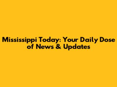 Mississippi Today: Your Daily Dose of News & Updates