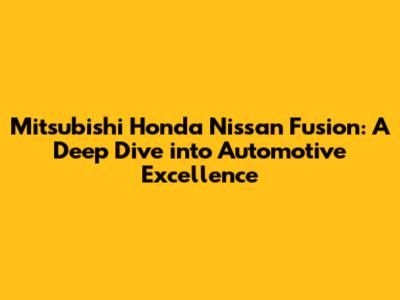 Mitsubishi Honda Nissan Fusion: A Deep Dive into Automotive Excellence
