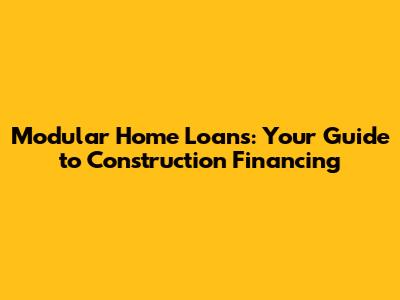 Modular Home Loans: Your Guide to Construction Financing