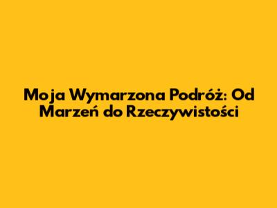 Moja Wymarzona Podróż: Od Marzeń do Rzeczywistości